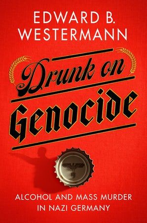 Drunk on Genocide: Alcohol & Mass Murder in Nazi Germany